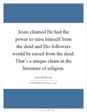 Jesus claimed He had the power to raise himself from the dead and His followers would be raised from the dead. That’s a unique claim in the literature of religion Picture Quote #1
