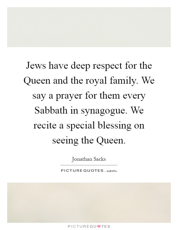 Jews have deep respect for the Queen and the royal family. We say a prayer for them every Sabbath in synagogue. We recite a special blessing on seeing the Queen Picture Quote #1