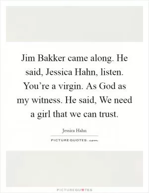Jim Bakker came along. He said, Jessica Hahn, listen. You’re a virgin. As God as my witness. He said, We need a girl that we can trust Picture Quote #1