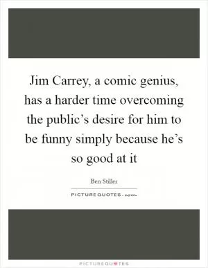 Jim Carrey, a comic genius, has a harder time overcoming the public’s desire for him to be funny simply because he’s so good at it Picture Quote #1