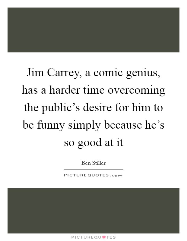 Jim Carrey, a comic genius, has a harder time overcoming the public's desire for him to be funny simply because he's so good at it Picture Quote #1