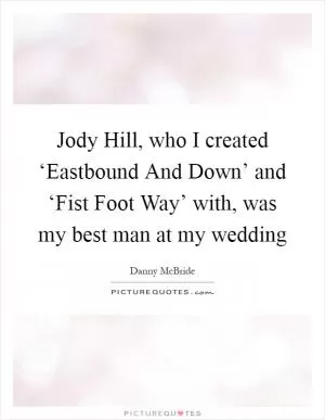Jody Hill, who I created ‘Eastbound And Down’ and ‘Fist Foot Way’ with, was my best man at my wedding Picture Quote #1