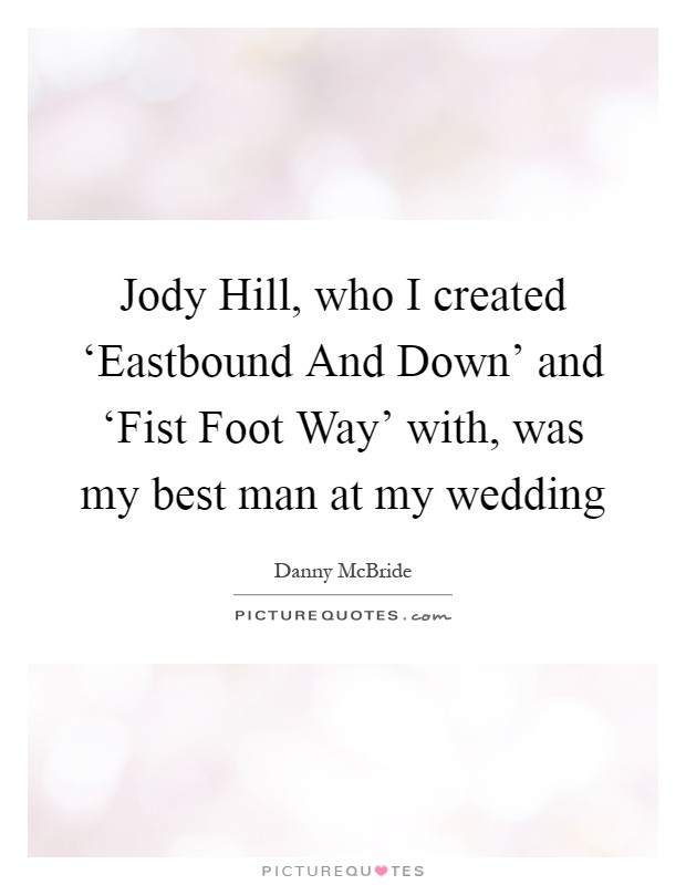 Jody Hill, who I created ‘Eastbound And Down' and ‘Fist Foot Way' with, was my best man at my wedding Picture Quote #1