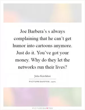 Joe Barbera’s s always complaining that he can’t get humor into cartoons anymore. Just do it. You’ve got your money. Why do they let the networks run their lives? Picture Quote #1