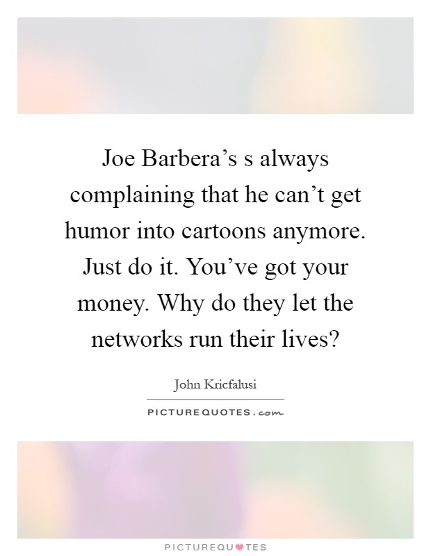 Joe Barbera's s always complaining that he can't get humor into cartoons anymore. Just do it. You've got your money. Why do they let the networks run their lives? Picture Quote #1