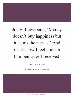 Joe E. Lewis said, ‘Money doesn’t buy happiness but it calms the nerves.’ And that is how I feel about a film being well-received Picture Quote #1