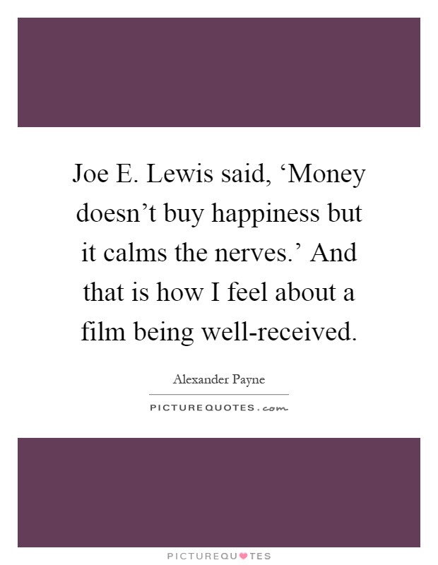 Joe E. Lewis said, ‘Money doesn't buy happiness but it calms the nerves.' And that is how I feel about a film being well-received Picture Quote #1