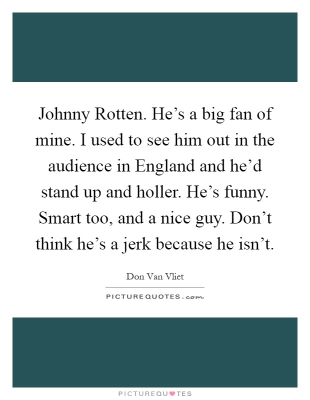 Johnny Rotten. He's a big fan of mine. I used to see him out in the audience in England and he'd stand up and holler. He's funny. Smart too, and a nice guy. Don't think he's a jerk because he isn't Picture Quote #1