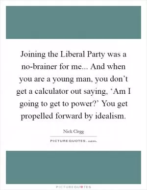 Joining the Liberal Party was a no-brainer for me... And when you are a young man, you don’t get a calculator out saying, ‘Am I going to get to power?’ You get propelled forward by idealism Picture Quote #1
