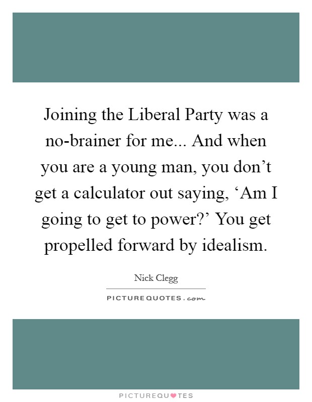 Joining the Liberal Party was a no-brainer for me... And when you are a young man, you don't get a calculator out saying, ‘Am I going to get to power?' You get propelled forward by idealism Picture Quote #1