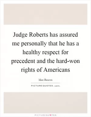 Judge Roberts has assured me personally that he has a healthy respect for precedent and the hard-won rights of Americans Picture Quote #1