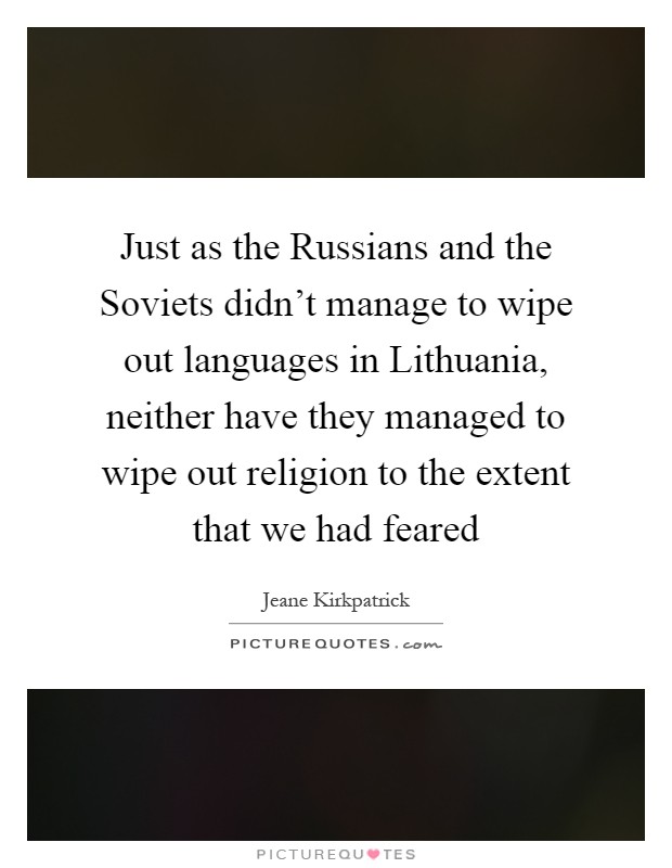 Just as the Russians and the Soviets didn't manage to wipe out languages in Lithuania, neither have they managed to wipe out religion to the extent that we had feared Picture Quote #1