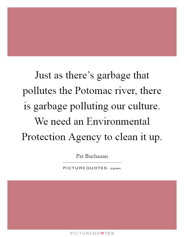 Just as there's garbage that pollutes the Potomac river, there is garbage polluting our culture. We need an Environmental Protection Agency to clean it up Picture Quote #1