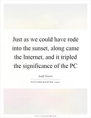 Just as we could have rode into the sunset, along came the Internet, and it tripled the significance of the PC Picture Quote #1