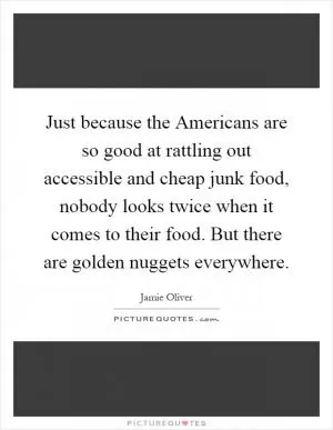 Just because the Americans are so good at rattling out accessible and cheap junk food, nobody looks twice when it comes to their food. But there are golden nuggets everywhere Picture Quote #1