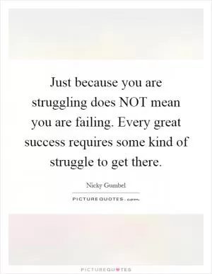 Just because you are struggling does NOT mean you are failing. Every great success requires some kind of struggle to get there Picture Quote #1