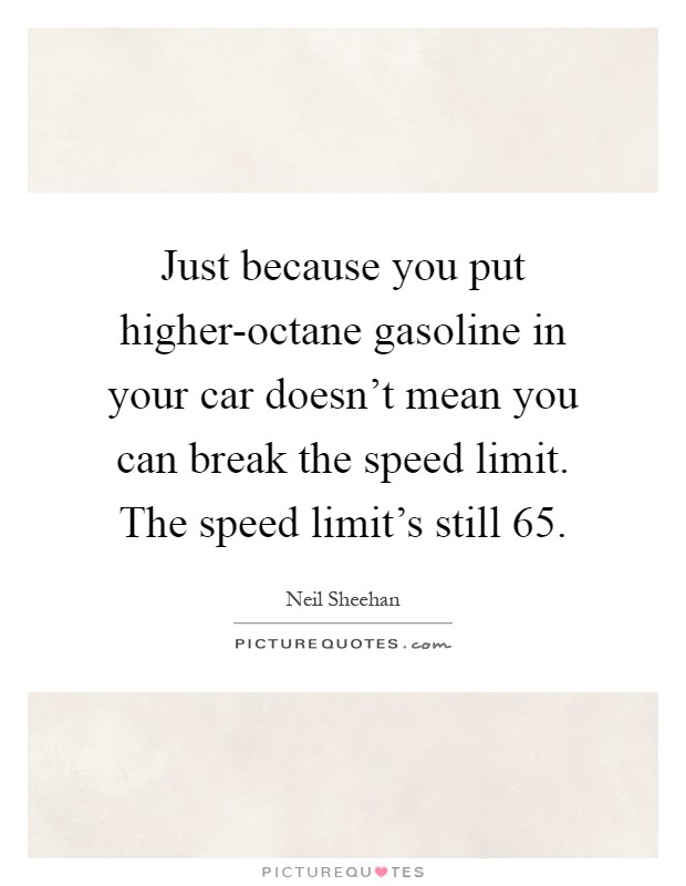 Just because you put higher-octane gasoline in your car doesn't mean you can break the speed limit. The speed limit's still 65 Picture Quote #1