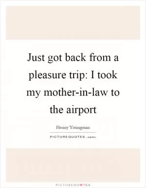Just got back from a pleasure trip: I took my mother-in-law to the airport Picture Quote #1