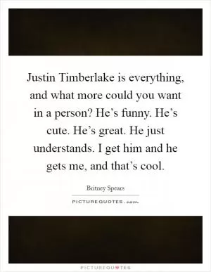 Justin Timberlake is everything, and what more could you want in a person? He’s funny. He’s cute. He’s great. He just understands. I get him and he gets me, and that’s cool Picture Quote #1