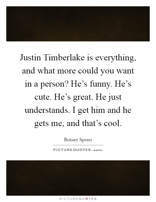 Justin Timberlake is everything, and what more could you want in a person? He's funny. He's cute. He's great. He just understands. I get him and he gets me, and that's cool Picture Quote #1