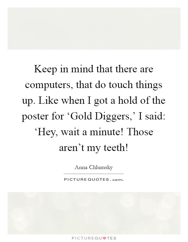 Keep in mind that there are computers, that do touch things up. Like when I got a hold of the poster for ‘Gold Diggers,' I said: ‘Hey, wait a minute! Those aren't my teeth! Picture Quote #1