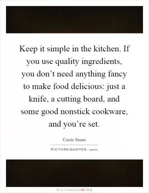 Keep it simple in the kitchen. If you use quality ingredients, you don’t need anything fancy to make food delicious: just a knife, a cutting board, and some good nonstick cookware, and you’re set Picture Quote #1