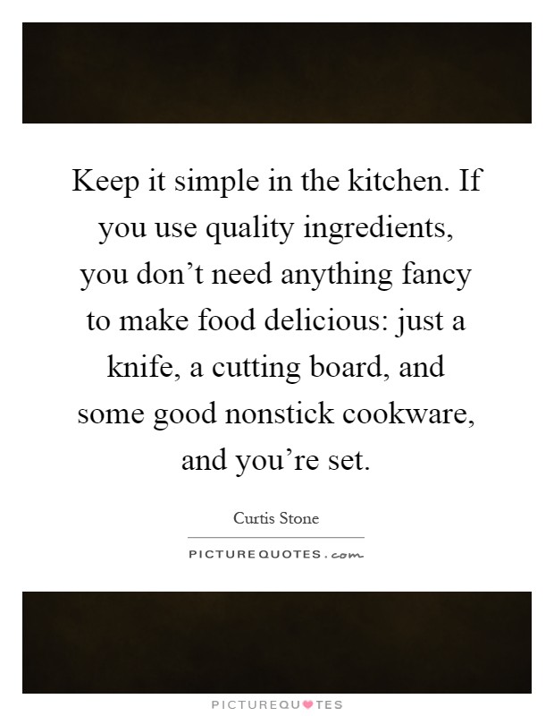 Keep it simple in the kitchen. If you use quality ingredients, you don't need anything fancy to make food delicious: just a knife, a cutting board, and some good nonstick cookware, and you're set Picture Quote #1