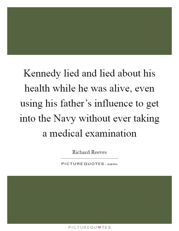 Kennedy lied and lied about his health while he was alive, even using his father's influence to get into the Navy without ever taking a medical examination Picture Quote #1