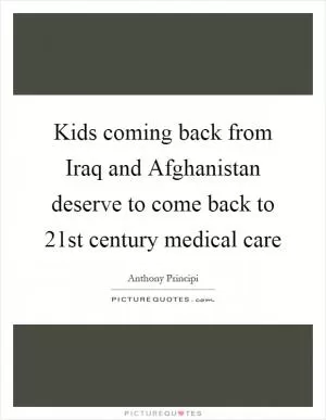 Kids coming back from Iraq and Afghanistan deserve to come back to 21st century medical care Picture Quote #1