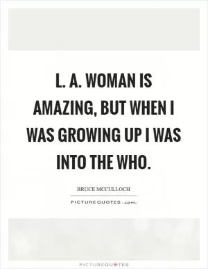 L. A. Woman is amazing, but when I was growing up I was into the Who Picture Quote #1