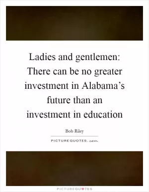 Ladies and gentlemen: There can be no greater investment in Alabama’s future than an investment in education Picture Quote #1