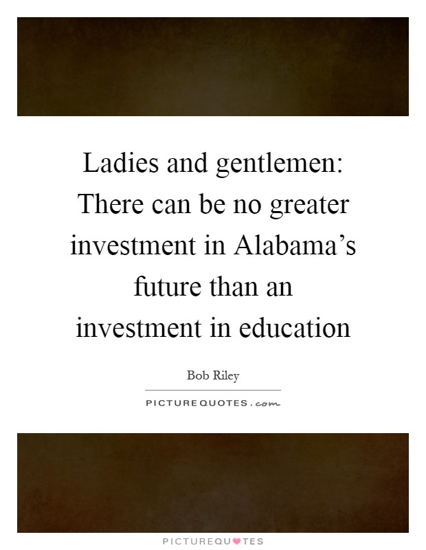 Ladies and gentlemen: There can be no greater investment in Alabama's future than an investment in education Picture Quote #1
