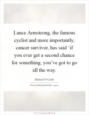 Lance Armstrong, the famous cyclist and more importantly, cancer survivor, has said ‘if you ever get a second chance for something, you’ve got to go all the way Picture Quote #1