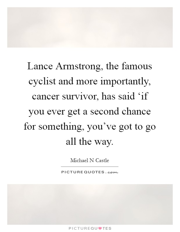 Lance Armstrong, the famous cyclist and more importantly, cancer survivor, has said ‘if you ever get a second chance for something, you've got to go all the way Picture Quote #1