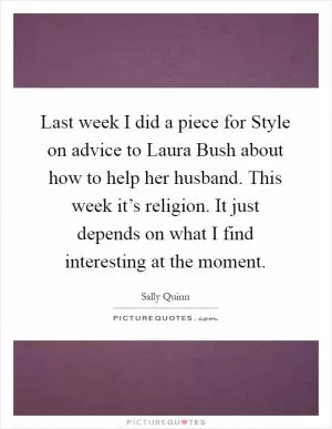 Last week I did a piece for Style on advice to Laura Bush about how to help her husband. This week it’s religion. It just depends on what I find interesting at the moment Picture Quote #1