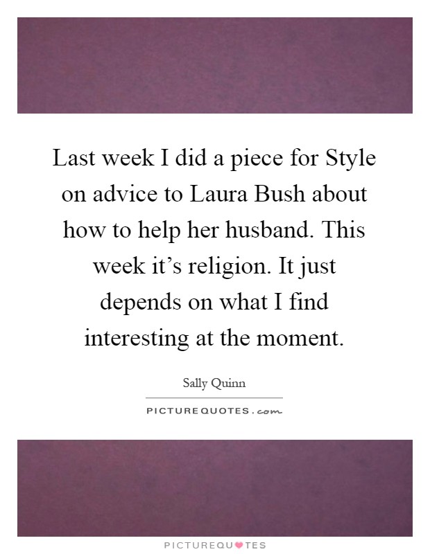 Last week I did a piece for Style on advice to Laura Bush about how to help her husband. This week it's religion. It just depends on what I find interesting at the moment Picture Quote #1