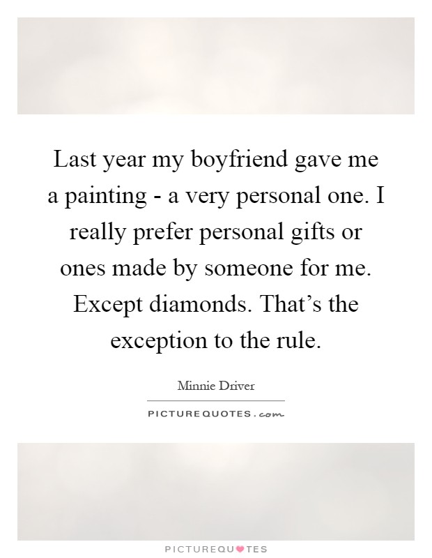 Last year my boyfriend gave me a painting - a very personal one. I really prefer personal gifts or ones made by someone for me. Except diamonds. That's the exception to the rule Picture Quote #1