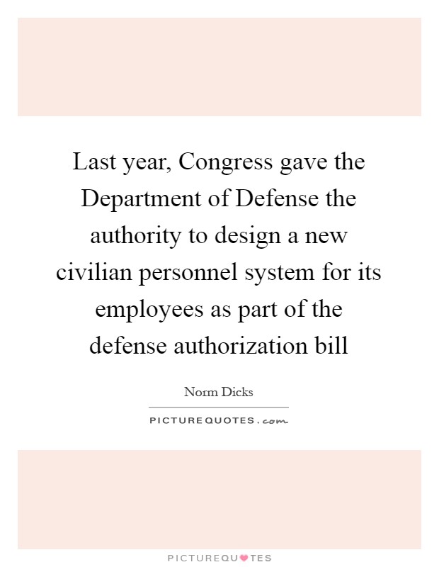 Last year, Congress gave the Department of Defense the authority to design a new civilian personnel system for its employees as part of the defense authorization bill Picture Quote #1