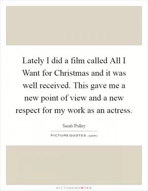 Lately I did a film called All I Want for Christmas and it was well received. This gave me a new point of view and a new respect for my work as an actress Picture Quote #1