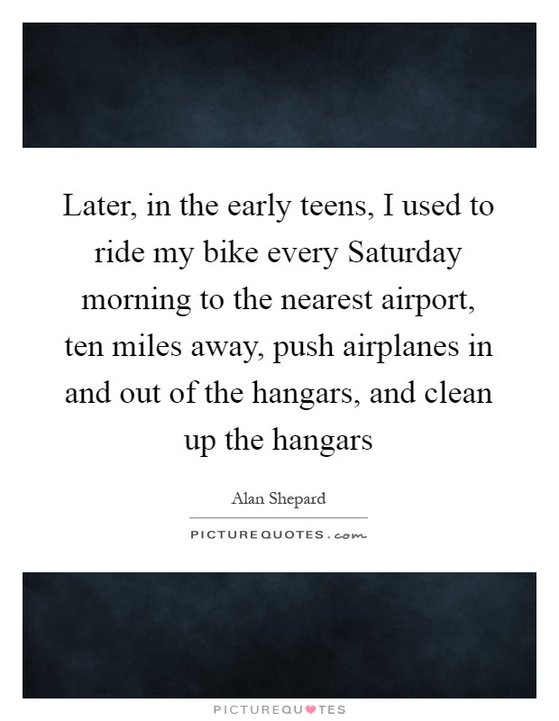Later, in the early teens, I used to ride my bike every Saturday morning to the nearest airport, ten miles away, push airplanes in and out of the hangars, and clean up the hangars Picture Quote #1