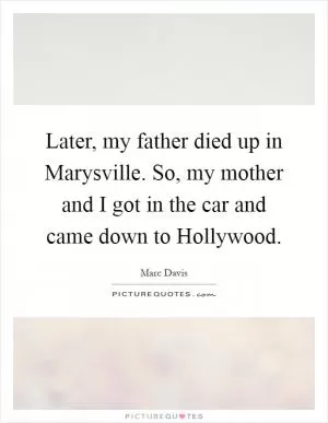 Later, my father died up in Marysville. So, my mother and I got in the car and came down to Hollywood Picture Quote #1