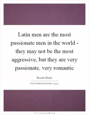 Latin men are the most passionate men in the world - they may not be the most aggressive, but they are very passionate, very romantic Picture Quote #1