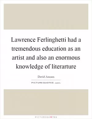Lawrence Ferlinghetti had a tremendous education as an artist and also an enormous knowledge of literarture Picture Quote #1