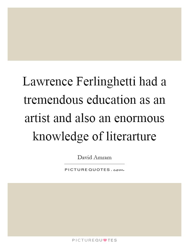 Lawrence Ferlinghetti had a tremendous education as an artist and also an enormous knowledge of literarture Picture Quote #1