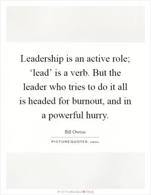 Leadership is an active role; ‘lead’ is a verb. But the leader who tries to do it all is headed for burnout, and in a powerful hurry Picture Quote #1