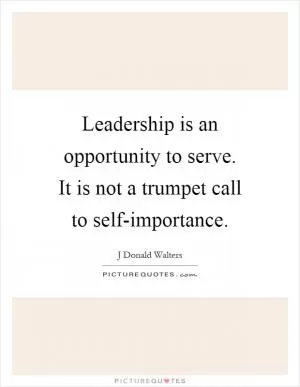 Leadership is an opportunity to serve. It is not a trumpet call to self-importance Picture Quote #1