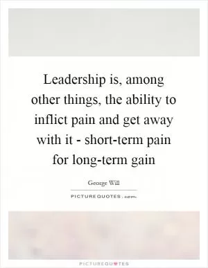 Leadership is, among other things, the ability to inflict pain and get away with it - short-term pain for long-term gain Picture Quote #1