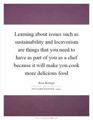 Learning about issues such as sustainability and locavorism are things that you need to have as part of you as a chef because it will make you cook more delicious food Picture Quote #1
