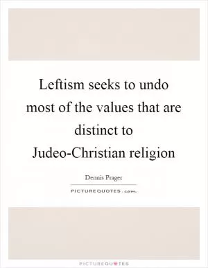 Leftism seeks to undo most of the values that are distinct to Judeo-Christian religion Picture Quote #1