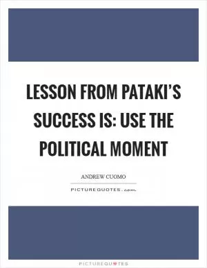 Lesson from Pataki’s success is: Use the political moment Picture Quote #1